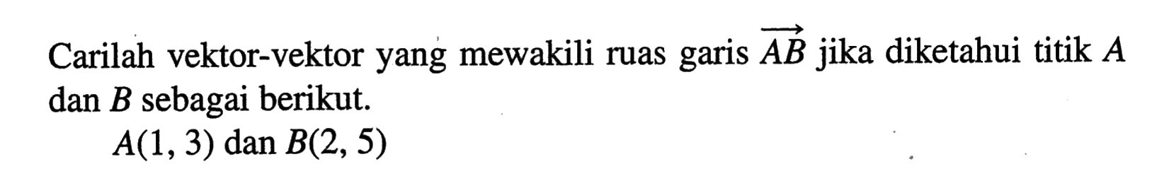 Carilah vektor-vektor yang mewakili ruas garis vektor AB  jika diketahui titik  A  dan  B  sebagai berikut. A(1,3)   dan  B(2,5)