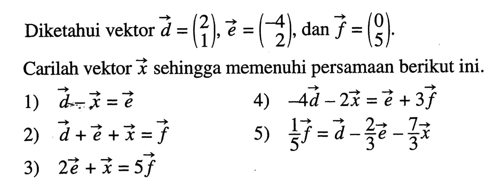 Diketahui vektor d=(2 1), e=(-4 2), dan f=(0 5). Carilah vektor c sehingga memenuhi persamaan berikut ini.1) d-x=e2) d+e+x=f3) 2e+x=5f4) -4d-2x=e+3f5) 1/5f=d-2/3e-7/3x