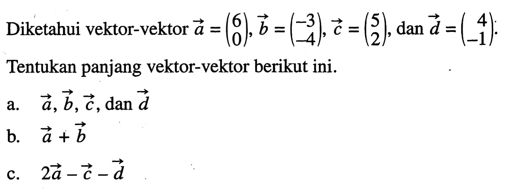 Diketahui vektor-vektor vektor a=(6 0), vektor b=(-3 -4), vektor c=(5 2), dan vektor d=(4 -1). Tentukan panjang vektor-vektor berikut ini. a. vektor a, vektor b, vektor c, dan vektor d b. vektor a+vektor b c. 2vektor a-vektor c-vektor-vektor d