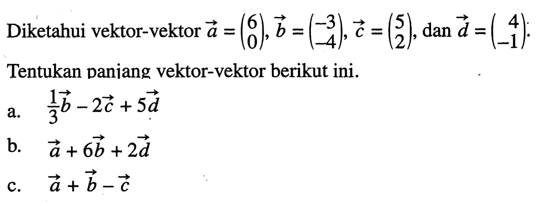 Diketahui vektor-vektor  vektor a=(6 0), vektor b=(-3 -4), vektor c=(5 2), dan vektor d=(4 -1). Tentukan panjang vektor-vektor berikut ini. a. 1/3 vektor b-2 vektor c+5 vektor d b. vektor a+6 vektor b+2 vektor d c. vektor a+vektor b-vektor c 