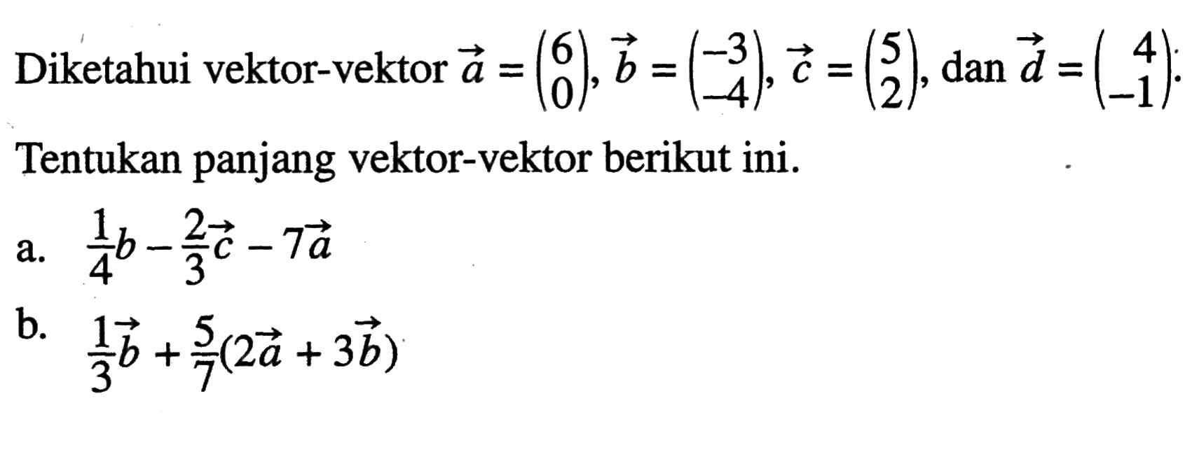 Diketahui vektor-vektor a=(6 0), vektor b=(/r-3 -4), vektor c=(5 2), dan vektor d=(4 -1). Tentukan panjang vektor-vektor berikut ini. a. 1/4vektor b-2/3vektor c-7vektor a  b. 1/3vektor b+5/7(2vektor a+3vektor b)