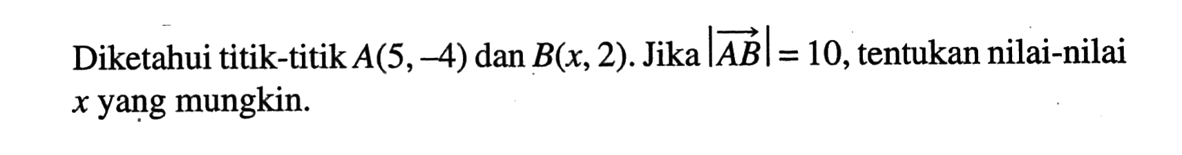 Diketahui titik-titik A(5,-4) dan B(x,2). Jika |vektor AB|=10, tentukan nilai-nilai x yang mungkin.