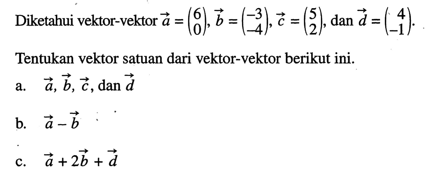 Diketahui vektor-vektor a=(6 0), b=(-3 -4), c=(5 2), dan d=(/r4 -1). Tentukan vektor satuan dari vektor-vektor berikut ini.a. a, b, c, dan d b. a-b c. a+2b+d 