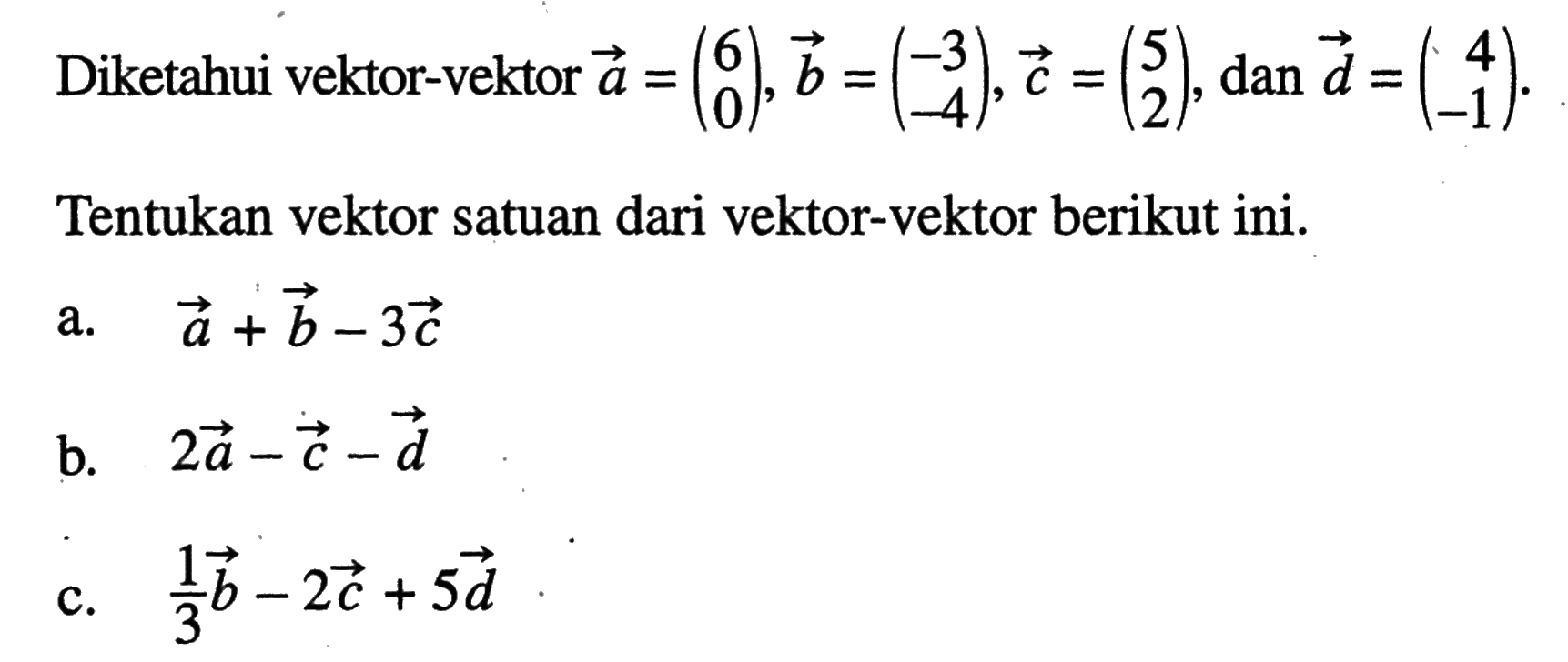 Diketahui vektor-vektor a=(6  0), b=(-3  -4), c=(5  2), dan d=(4  -1). Tentukan vektor satuan dari vektor-vektor berikut ini. a. a+b-3c b. 2a-c-d c. 1/3 b-2c+5d 