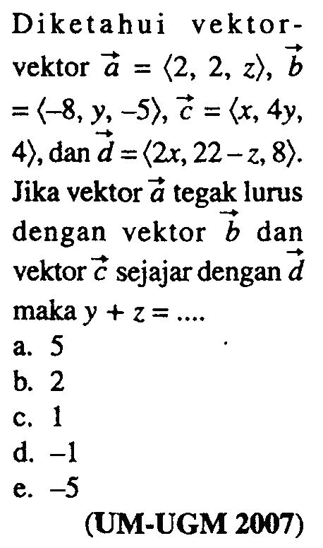 Diketahui vektor-vektor a=<2,2,z>, b=<-8,y,-5>, c=<x,4y,4>, dan d=<2x,22-z,8>. Jika vektor a tegak lurus dengan vektor b dan vektor c sejajar dengan d maka y+z=.... 