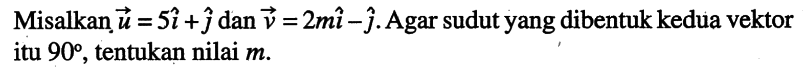 Misalkan  vektor u=5i+j  dan  vektor v=2mi-j. Agar sudut yang dibentuk kedua vektor itu  90, tentukan nilai  m.