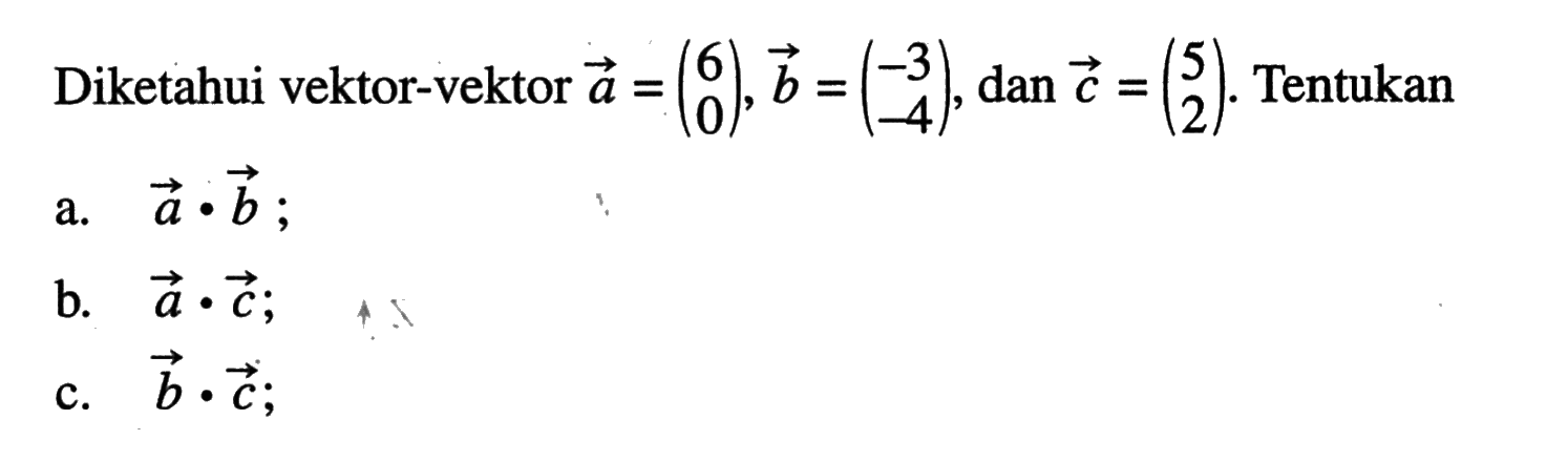 Diketahui vektor-vektor  vektor a=(6 0), vektor b=(-3 -4), dan vektor c=(5 2). Tentukana. vektor a.vektor b;b. vektor a.vektor c;c. vektor b.vektor c;