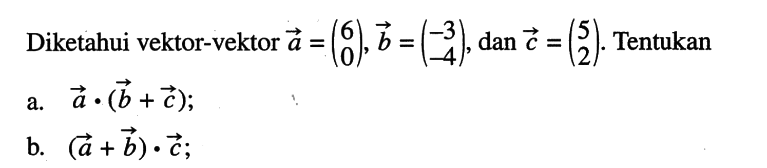 Diketahui vektor-vektor vektor a=(6 0), vektor b=(-3 -4), dan vektor c=(5 2). Tentukan a. vektor a.(vektor b+vektor c);b. (vektor a+vektor b).vektor c;