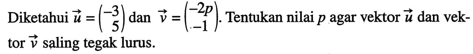 Diketahui u=(-3 5) dan v=(-2p -1). Tentukan nilai p agar vektor u dan vektor v saling tegak lurus