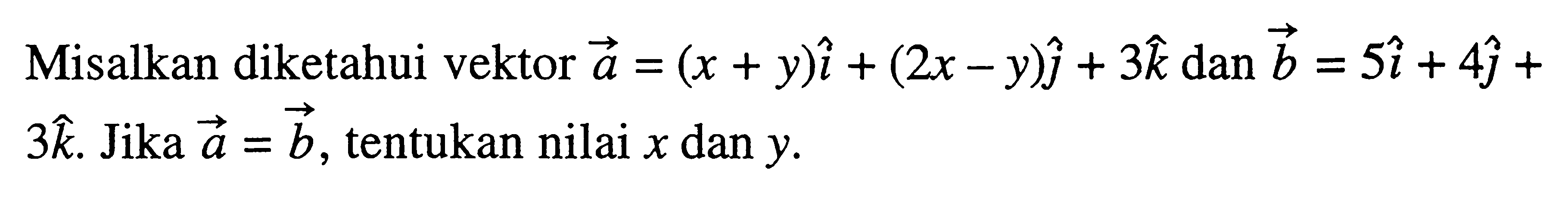 Misalkan diketahui vektor a=(x+y)i+(2x-y) j+3k  dan vektor b=5i+4j+3k. Jika a=b, tentukan nilai x dan y 