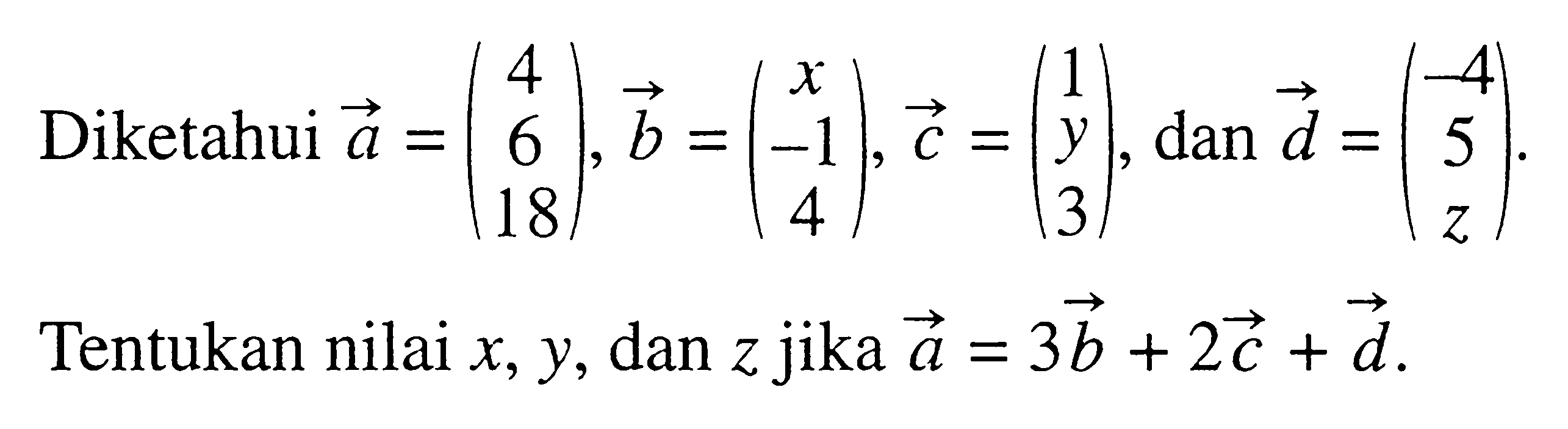 Diketahui  vektor a=(4 6 18), vektor b=(x -1 4), vektor c=(1 y 3), dan vektor d=(-4 5 z). Tentukan nilai  x, y, dan z jika  vektor a=3 vektor b+2 vektor c+vektor d.