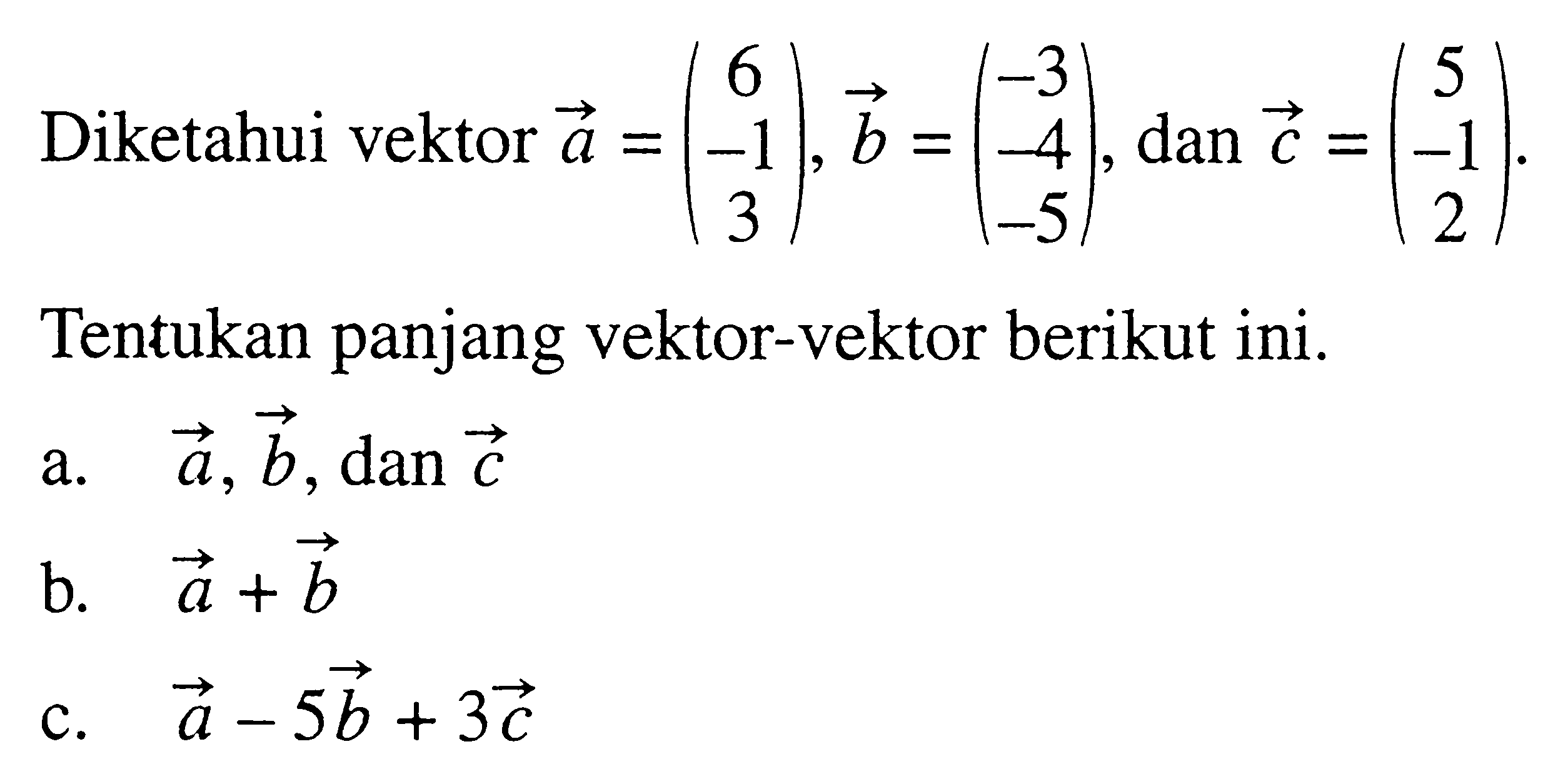 Diketahui vektor a=(6 -1 3), vektor b=(-3 -4 -5), dan vektor c=(5 -1 2). Tentukan panjang vektor-vektor berikut ini. a. vektor a, vektor b, dan vektor c b. a+b c. a-5b+3c