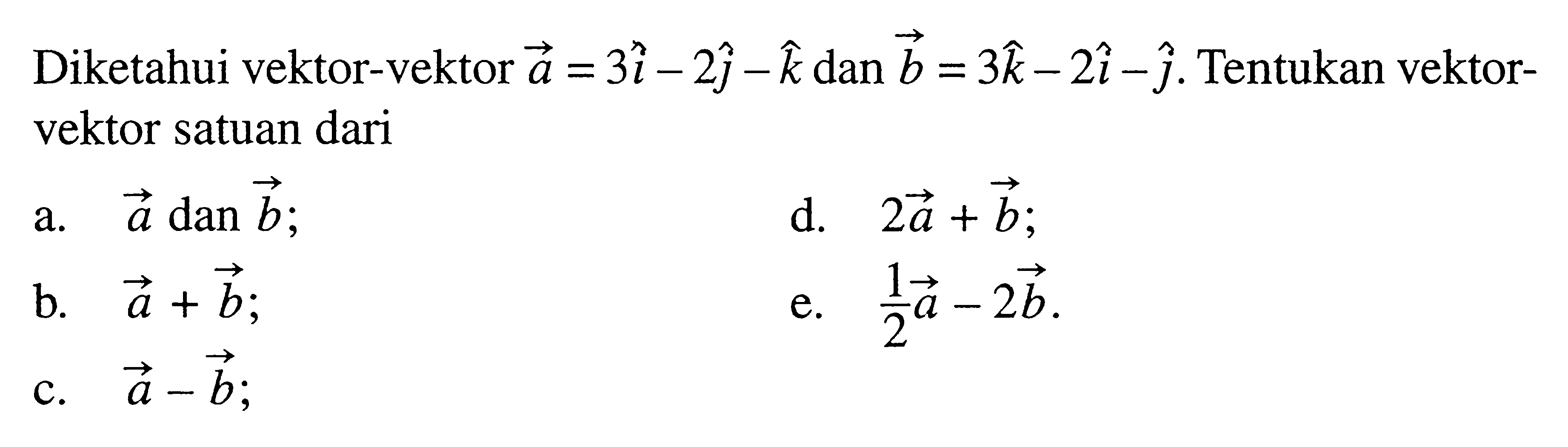 Diketahui vektor-vektor a=3i-2j-k dan vektor b=3k-2i-j. Tentukan vektor-vektor satuan daria. vektor a dan vektor b 
d. 2vektor a+vektor b 
b. vektor a+vektor b 
e. 1/2 vektor a-2 vektor b 
c. vektor a-vektor b