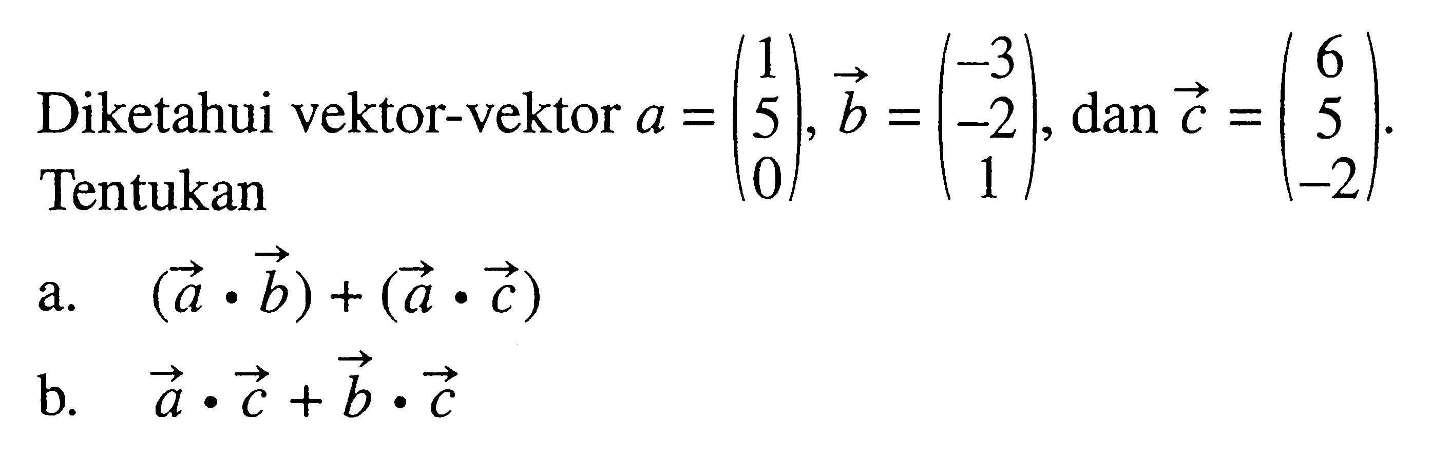 Diketahui vektor-vektor vektor a=(1 5 0), vektor b=(-3 -2 1), dan vektor c=(6 5 -2). Tentukan a. (a.b)+(a.c) b. a.c+b.c 