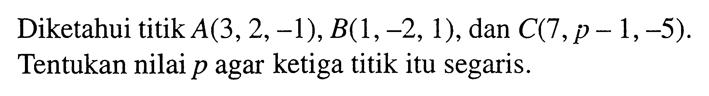 Diketahui titik A(3,2,-1), B(1,-2,1), dan C(7,p-1,-5). Tentukan nilai p agar ketiga titik itu segaris.