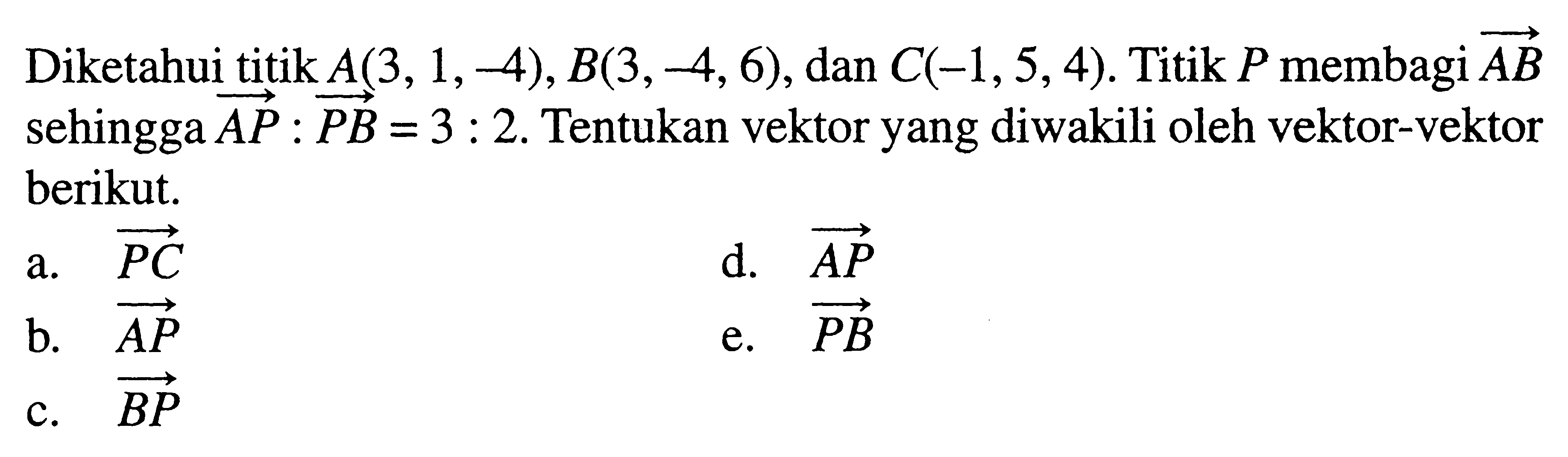 Diketahui titik A(3,1,-4), B(3,-4,6), dan C(-1,5,4).  Titik  P  membagi  vektor AB sehingga  vektor AP: vektor PB=3:2. Tentukan vektor yang diwakili oleh vektor-vektor berikut.a. vektor PC d. vektor AP e. vektor PB c. vektor BP 