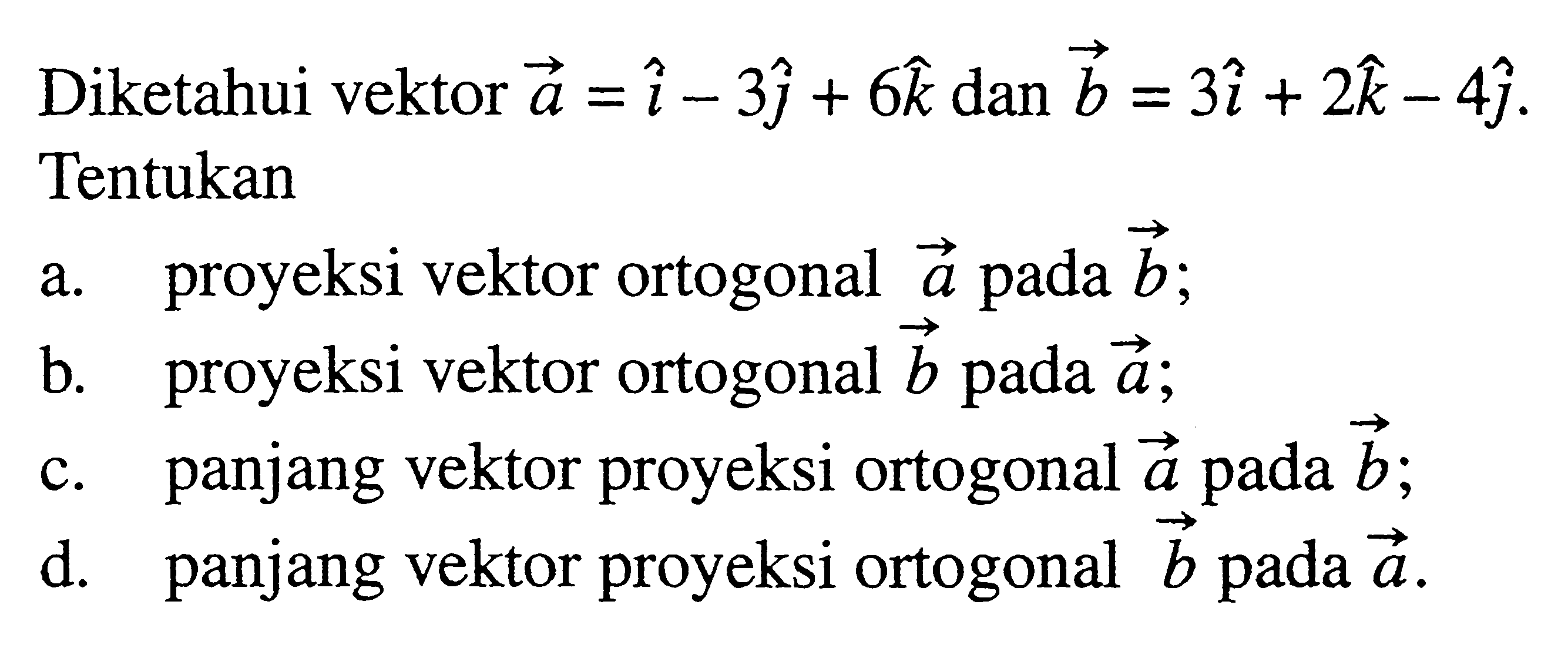 Diketahui vektor vektor a=i-3j+6k dan vektor b=3i+2k-4j Tentukan a. proyeksi vektor ortogonal vektor a pada vektor b; b. proyeksi vektor ortogonal vektor b pada vektor a; c. panjang vektor proyeksi ortogonal vektor a pada vektor b; d. panjang vektor proyeksi ortogonal vektor b pada vektor a.