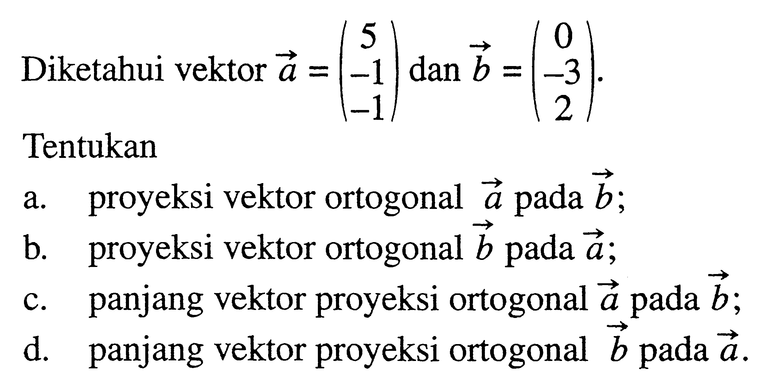 Diketahui vektor a=(5 -1 -1) dan b=(0 -3 2) Tentukana. proyeksi vektor ortogonal a pada b;b. proyeksi vektor ortogonal b pada a ;c. panjang vektor proyeksi ortogonal a pada b ;d. panjang vektor proyeksi ortogonal b pada a .