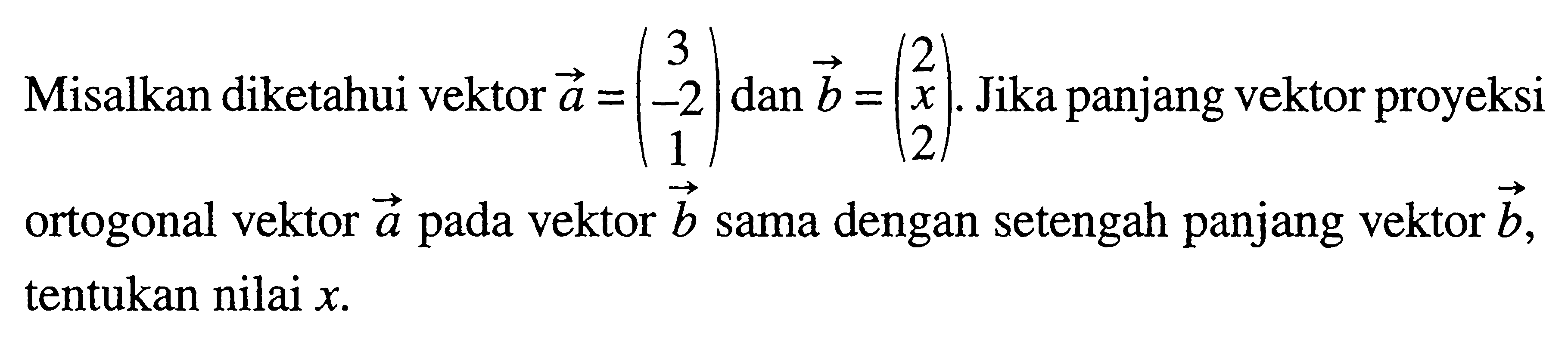 Misalkan diketahui vektor  a=(3  -2  1) dan vektor b=(2  2) . Jika panjang vektor proyeksi ortogonal vektor  a  pada vektor  b  sama dengan setengah panjang vektor  b , tentukan nilai  x .