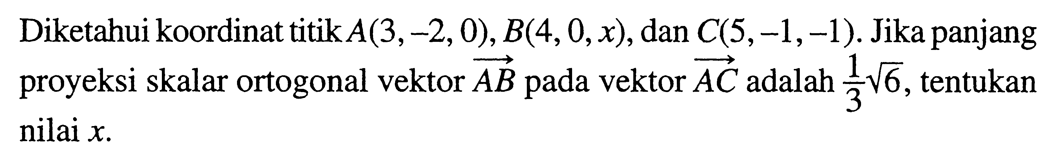 Diketahui koordinat titik A(3,-2,0), B(4,0, x), dan C(5,-1,-1). Jika panjang proyeksi skalar ortogonal vektor AB pada vektor AC  adalah (1/3) akar(6), tentukan nilai x.