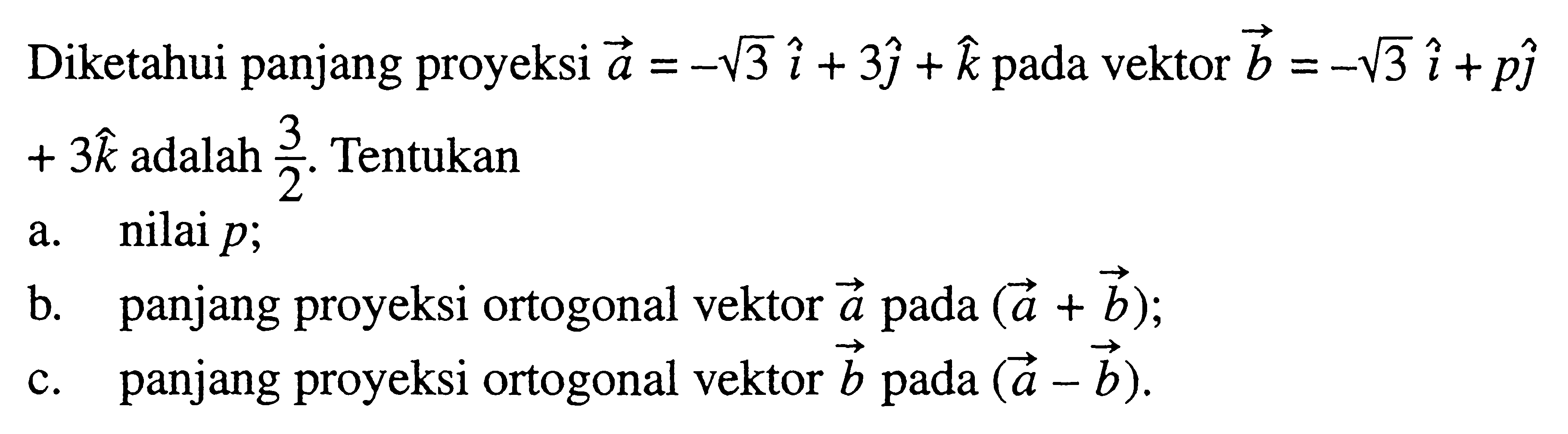 Diketahui panjang proyeksi  a=-akar(3) i+3 j+k  pada vektor  b=-akar(3) i+p j   +3 k  adalah  3/2 . Tentukana. nilai  p ;b. panjang proyeksi ortogonal vektor  a  pada  (a+b) ;c. panjang proyeksi ortogonal vektor  b  pada  (a-b) .