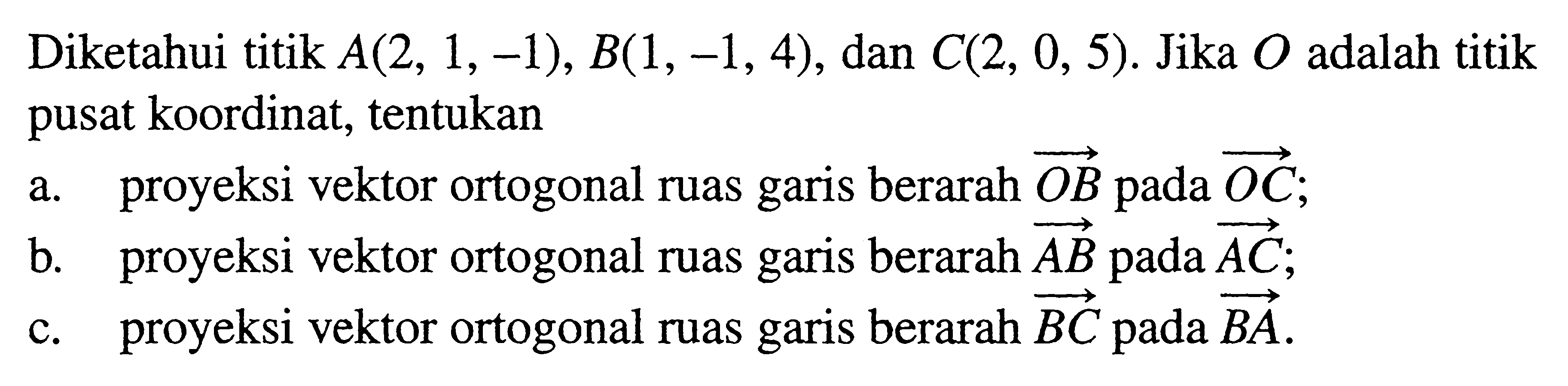 Diketahui titik A(2,1,-1), B(1,-1,4) , dan C(2,0,5) . Jika O adalah titik pusat koordinat, tentukana. proyeksi vektor orthogonal ruas garis berarah OB pada OC b. proyeksi vektor orthogonal ruas garis berarah AB pada AC C. proyeksi vektor orthogonal ruas garis berarah BC pada BA 