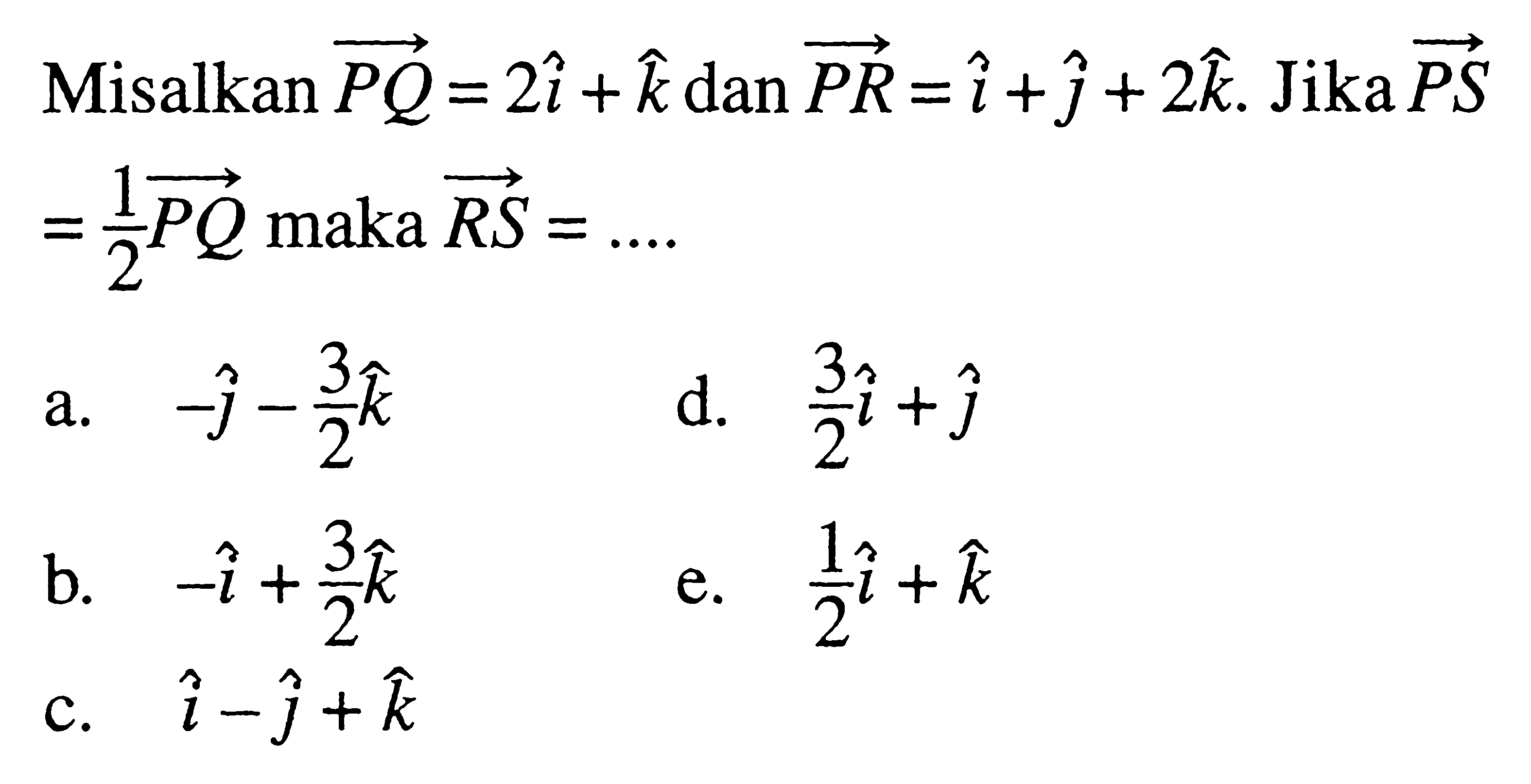 Misalkan  vektor PQ=2 vektor i+vektor k  dan vektor PR=vektor i+vektor j+2 vektor k .  Jika vektor PS=1/2 vektor PQ  maka  vektor RS=...