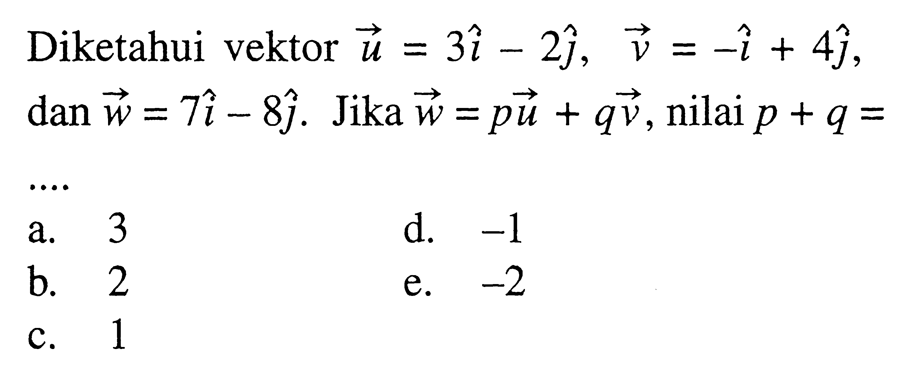 Diketahui vektor u=3i-2j, vektor v=-i+4j, dan vektor w=7i-8j. Jika vektor w=pu+qv, nilai p+q=....