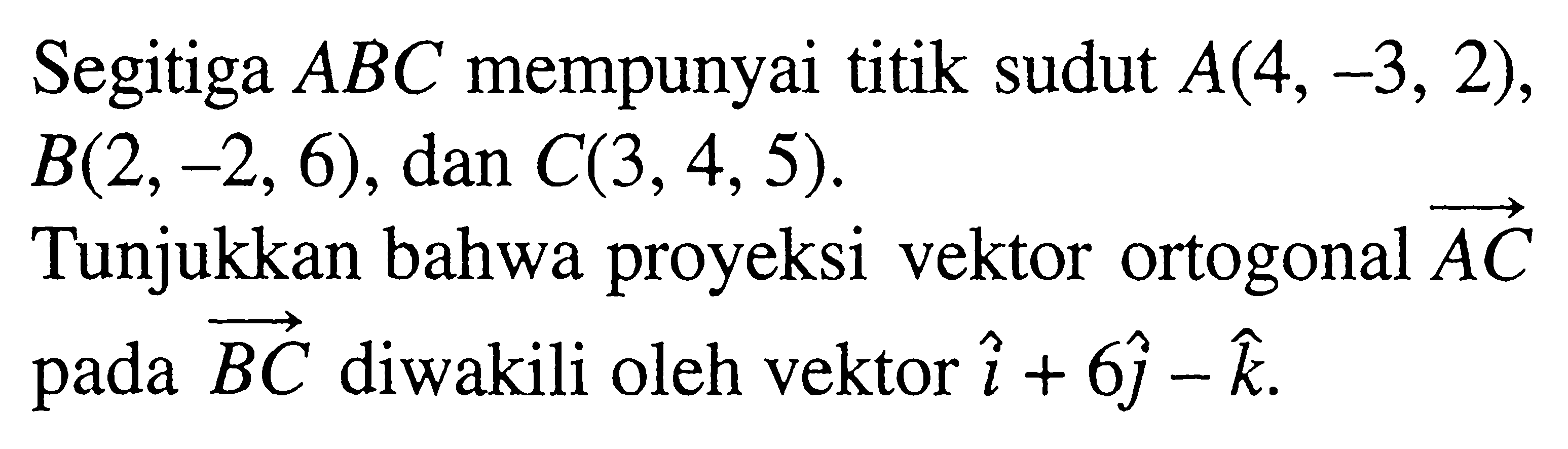 Segitiga ABC mempunyai titik sudut A(4,-3,2), B(2,-2,6), dan C(3,4,5). Tunjukkan bahwa proyeksi vektor ortogonal AC pada BC diwakili oleh vektor i+6 j-k. 