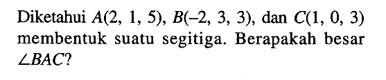 Diketahui A(2,1,5), B(-2,3,3), dan C(1,0,3) membentuk suatu segitiga. Berapakah besar sudut BAC? 