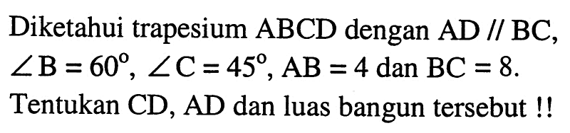 Diketahui trapesium ABCD  dengan AD// BC,  sudut B=60, sudut C=45, AB=4 dan BC=8.  Tentukan CD, AD dan luas bangun tersebut!!