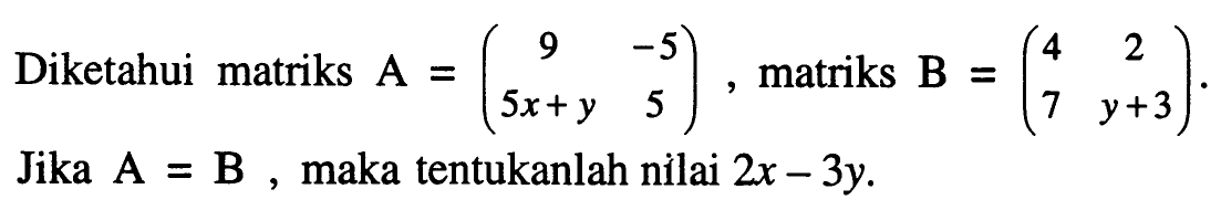 Diketahui matriks A=(9 -5 5x+y 5), matriks B=(4 2 7 y+3). Jika A=B, maka tentukanlah nilai 2x-3y.