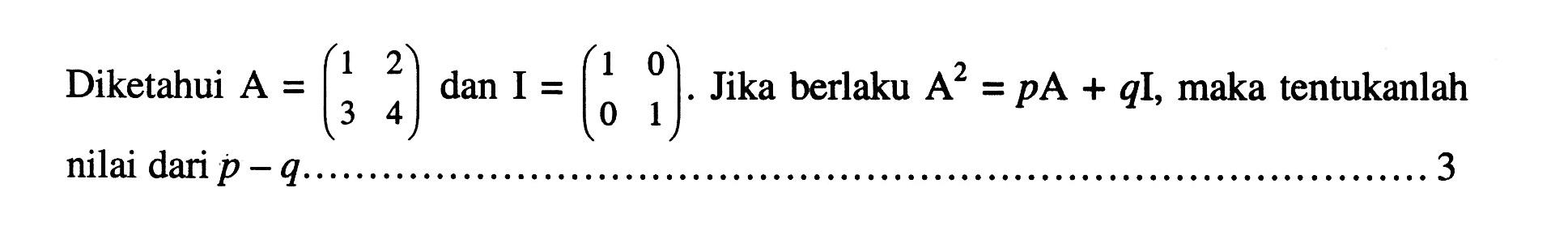 Diketahui A=(1 2 3 4) dan I =(1 0 0 1). Jika berlaku A^2 = pA+q1, maka tentukanlah nilai dari p - q..3