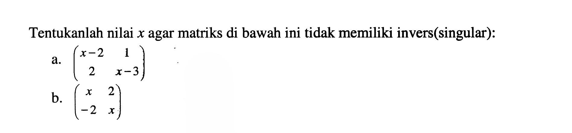 Tentukanlah nilai x agar matriks di bawah ini tidak memiliki invers (singular): a. (x-2 1 2 x-3) b. (x 2 -2 x)