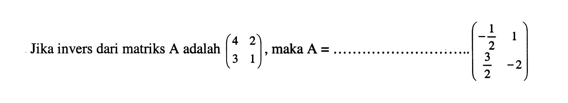 Jika invers dari matriks A adalah (4 2 3 1), maka A= .... (-1/2 1 3/2 -2)