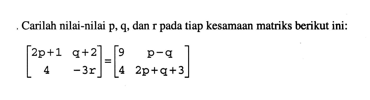 Carilah nilai-nilai p, q, dan r pada tiap kesamaan matriks berikut ini: [2p+1 q+2 4 -3x]=[9 p-q 4 2p+q+3]