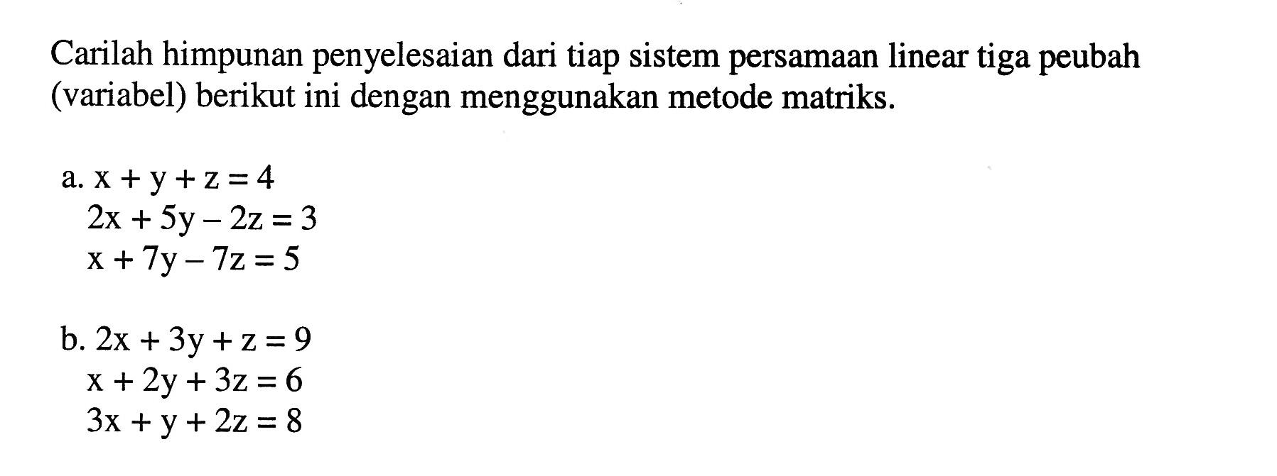 Carilah himpunan penyelesaian dari tiap sistem persamaan linear tiga peubah (variabel) berikut ini dengan menggunakan metode matriks a. x +y+2=4 2x + 5y - 2z = 3 x + 7y -7z = 5 b. Zx + 3y + z = 9 x+2y + 3z = 6 3x + y + 2z = 8