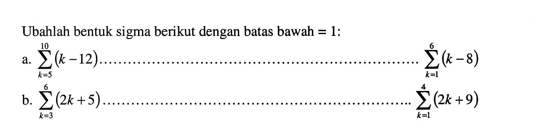 Ubahlah bentuk sigma berikut dengan batas bawah =1: a. sigma k=5 10(k-12) sigma k=1 6 (k-8) b. sigma k=3 6(2k+5) sigma k=1 6(k-8) sigma k=1 4(2k+9) 