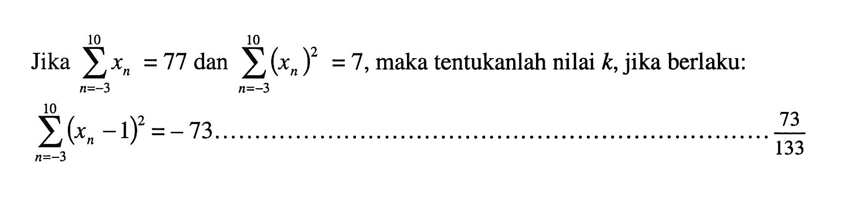 Jika sigma n=-3 10 xn=77 dan sigma n=-3 10 (xn)^2=7, maka tentukanlah nilai k, jika berlaku:sigma n=-3 10 (xn-1)^2=-73 ........... 73/133 