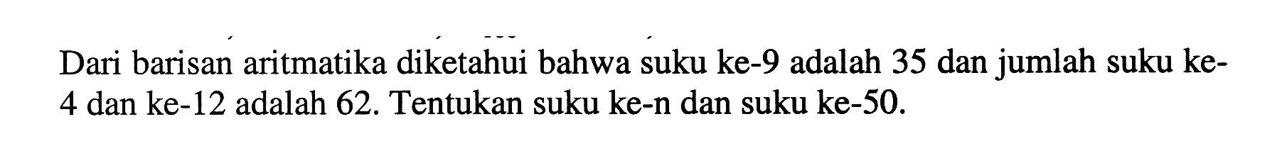 Dari barisan aritmatika diketahui bahwa suku ke- 9 adalah 35 dan jumlah suku ke4 dan ke-12 adalah 62. Tentukan suku ke-n dan suku ke-50.