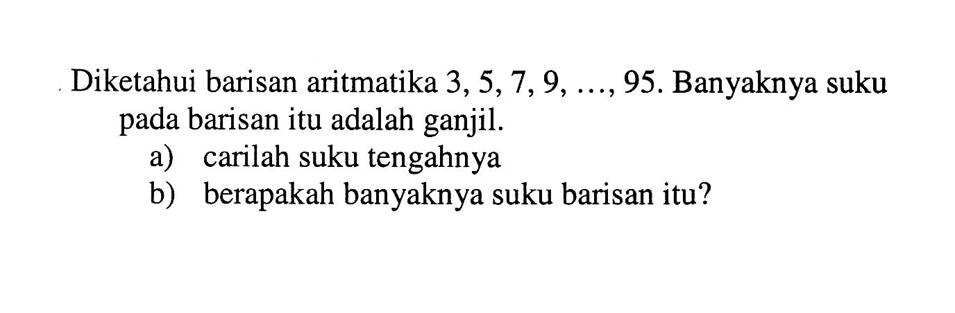 Diketahui barisan aritmatika  3, 5, 7, 9,  ..., 95. Banyaknya suku pada barisan itu adalah ganjil.a) carilah suku tengahnyab) berapakah banyaknya suku barisan itu?