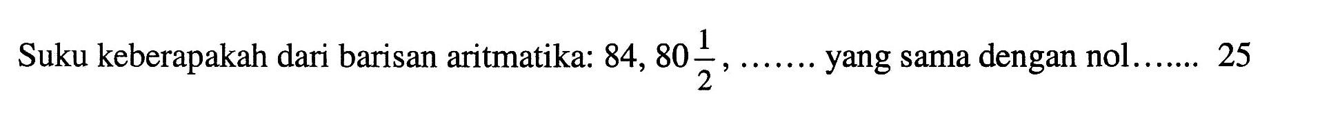 Suku keberapakah dari barisan aritmatika: 84, 80 1/2, ... yang sama dengan nol... 25