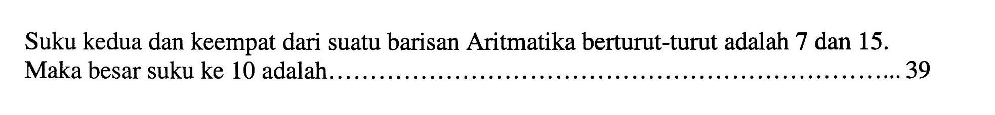 Suku kedua dan keempat dari suatu barisan Aritmatika berturut-turut adalah 7 dan  15 . Maka besar suku ke 10 adalah. 39