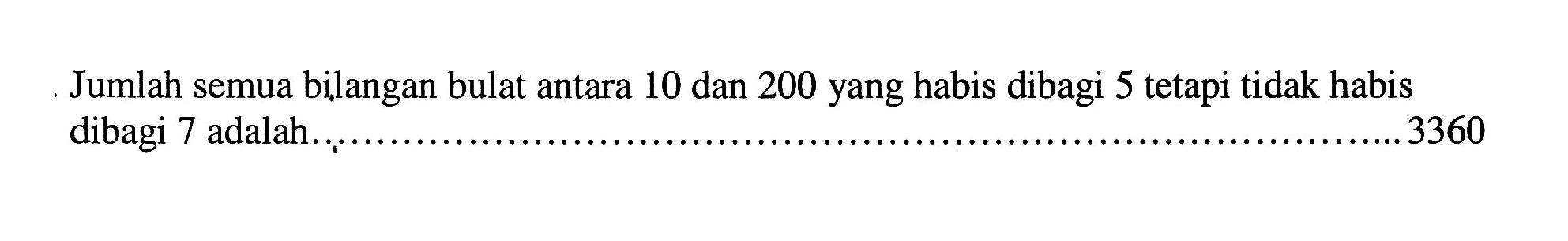 Jumlah semua bilangan bulat antara 10 dan 200 yang habis dibagi 5 tetapi tidak habis dibagi 7 adalah....... 3360 