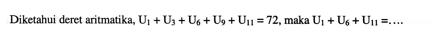 Diketahui deret aritmatika, U1+U3+U6+U9+U11=72, maka U1+U6+U11 = ....