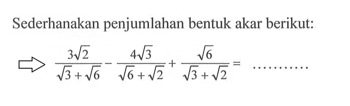 Sederhanakn penjumlahan bentuk akar berikut: (3 akar(2))/ (akar(3) + akar(6)) - (4 akar(3))/ (akar(6) + akar(2)) + akar(6)/ (akar(3) + akar(2)) = ....