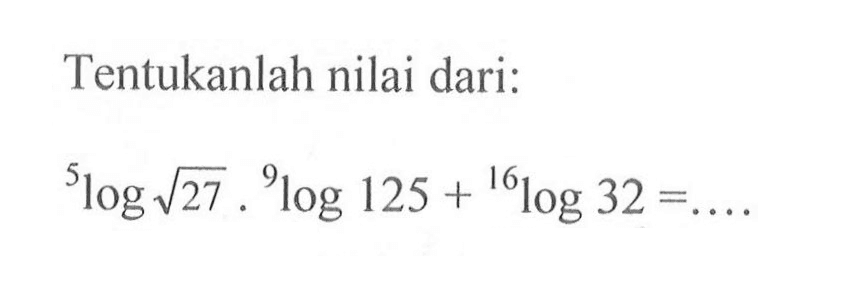 Tentukanlah nilai dari: 5log akar(27), 9log125+16log32= ....