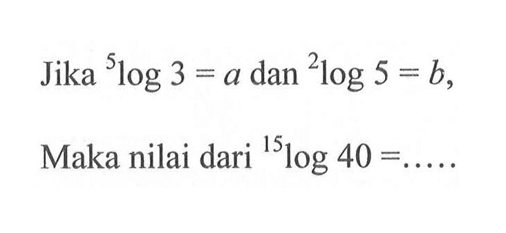 Jika 5log3=a dan 2log5=b, Maka nilai dari 15log40=.....