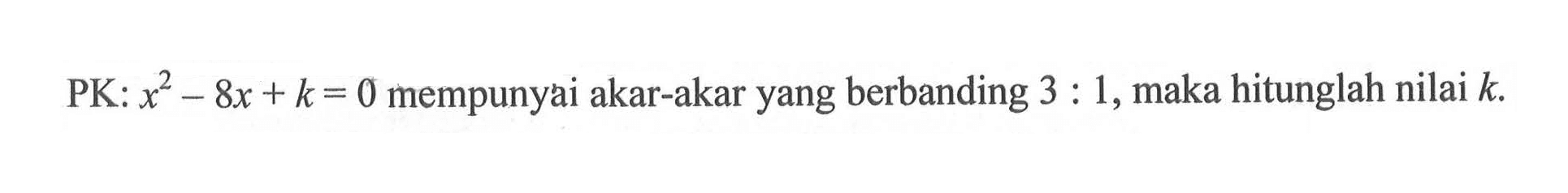 PK: x^2 - 8x + k = 0 mempunyai akar-akar yang berbanding 3 : 1, maka hitunglah nilai k.
