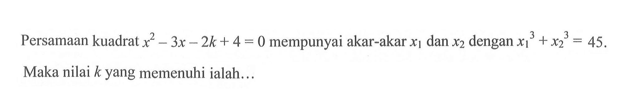 Persamaan kuadrat x^2-3x-2k+4=0 mempunyai akar-akar x1 dan x2 dengan x1^3+x2^3=45. Maka nilai k yang memenuhi ialah...